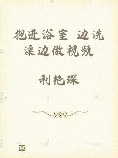 抱进浴室 边洗澡边做视频